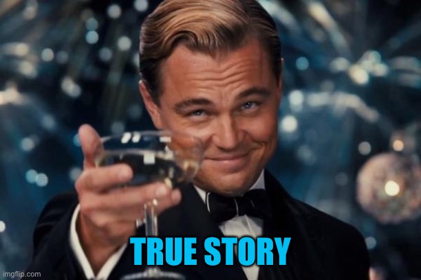 Leonardo Dicaprio Cheers Meme | TRUE STORY | image tagged in memes,leonardo dicaprio cheers | made w/ Imgflip meme maker