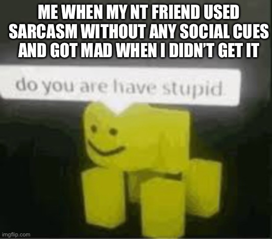 “Get better social skills” “No u” | ME WHEN MY NT FRIEND USED SARCASM WITHOUT ANY SOCIAL CUES AND GOT MAD WHEN I DIDN’T GET IT | image tagged in do you are have stupid | made w/ Imgflip meme maker