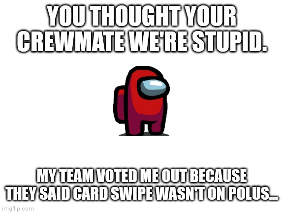 Bruh | YOU THOUGHT YOUR CREWMATE WE'RE STUPID. MY TEAM VOTED ME OUT BECAUSE THEY SAID CARD SWIPE WASN'T ON POLUS... | image tagged in blank white template | made w/ Imgflip meme maker