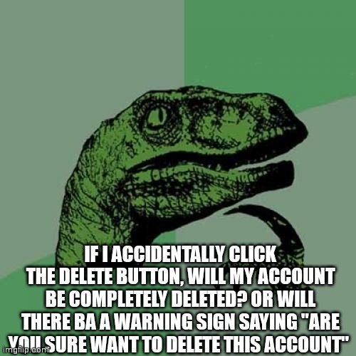 Im just asking, kinda nervous if i accidentally clicked the delete button, i always thought my account will be gone forever | IF I ACCIDENTALLY CLICK THE DELETE BUTTON, WILL MY ACCOUNT BE COMPLETELY DELETED? OR WILL THERE BA A WARNING SIGN SAYING "ARE YOU SURE WANT TO DELETE THIS ACCOUNT" | image tagged in philosoraptor,question | made w/ Imgflip meme maker