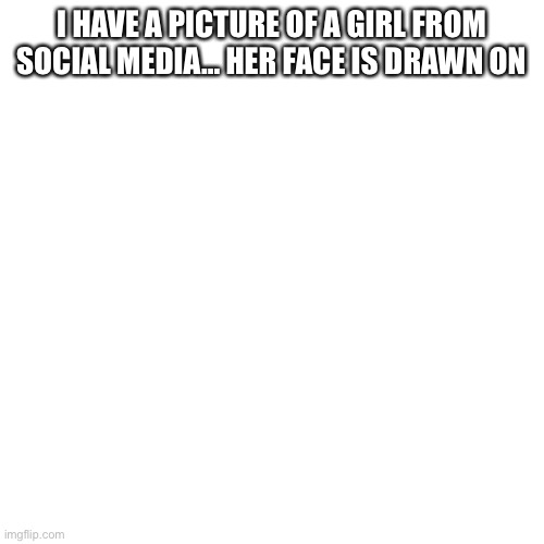 Don’t Ask, I was too lazy to remove it. I’m under 18 | I HAVE A PICTURE OF A GIRL FROM SOCIAL MEDIA… HER FACE IS DRAWN ON | image tagged in memes,blank transparent square | made w/ Imgflip meme maker