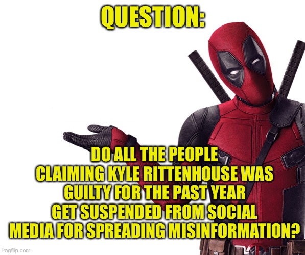 Good question (but I think I already know the answer) | QUESTION:; DO ALL THE PEOPLE CLAIMING KYLE RITTENHOUSE WAS GUILTY FOR THE PAST YEAR GET SUSPENDED FROM SOCIAL MEDIA FOR SPREADING MISINFORMATION? | image tagged in deadpool head tilt squint funny look question,kyle rittenhouse | made w/ Imgflip meme maker