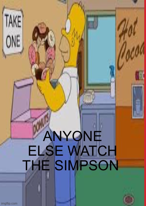 ANYONE ELSE WATCH THE SIMPSON | image tagged in homer simpson | made w/ Imgflip meme maker