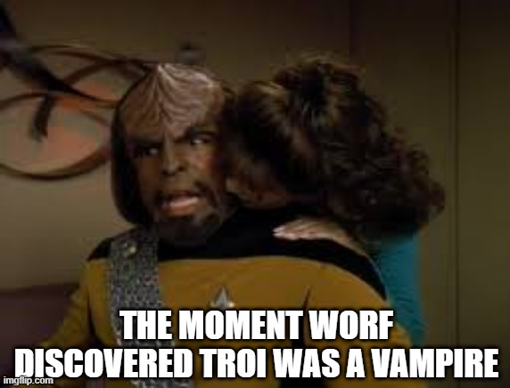 The Counselor Sucks |  THE MOMENT WORF DISCOVERED TROI WAS A VAMPIRE | image tagged in star trek,deanna troi,lieutenant worf | made w/ Imgflip meme maker