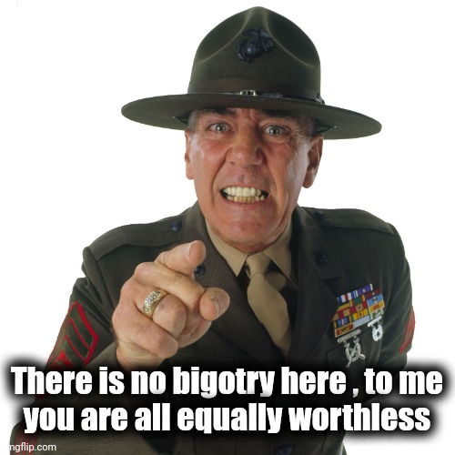 r lee ermey | There is no bigotry here , to me
you are all equally worthless | image tagged in r lee ermey | made w/ Imgflip meme maker