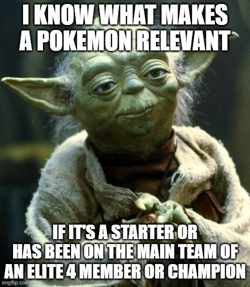 That should narrow things down on relevancy | I KNOW WHAT MAKES A POKEMON RELEVANT; IF IT'S A STARTER OR HAS BEEN ON THE MAIN TEAM OF AN ELITE 4 MEMBER OR CHAMPION | image tagged in memes,star wars yoda,pokemon | made w/ Imgflip meme maker
