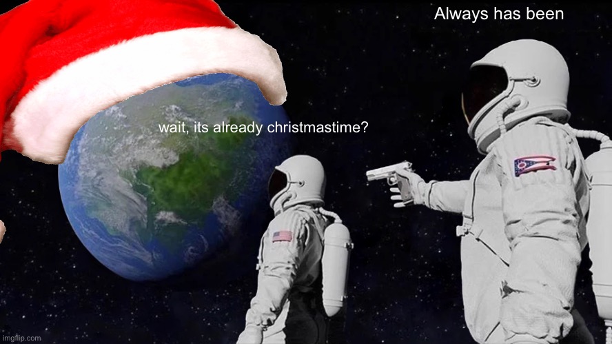 Always has been; wait, its already christmastime? | image tagged in always has been | made w/ Imgflip meme maker