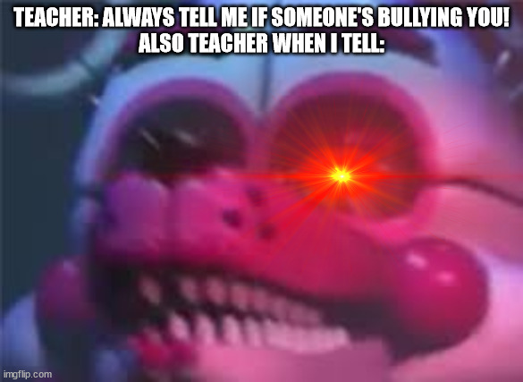 TEACHER: ALWAYS TELL ME IF SOMEONE'S BULLYING YOU!
ALSO TEACHER WHEN I TELL: | image tagged in fnaf | made w/ Imgflip meme maker