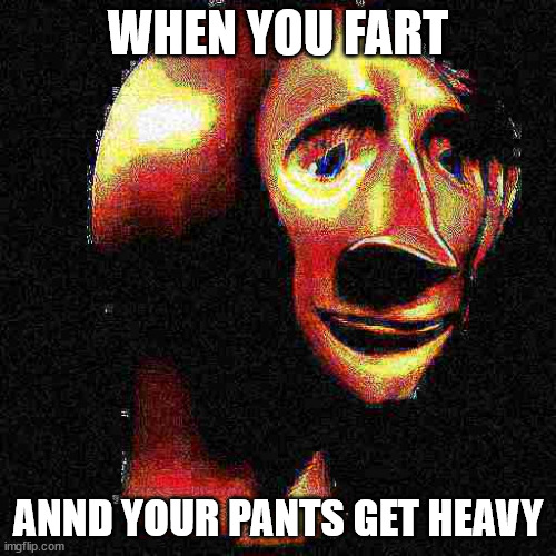 Deep Fried Meme Man | WHEN YOU FART; ANND YOUR PANTS GET HEAVY | image tagged in deep fried meme man | made w/ Imgflip meme maker