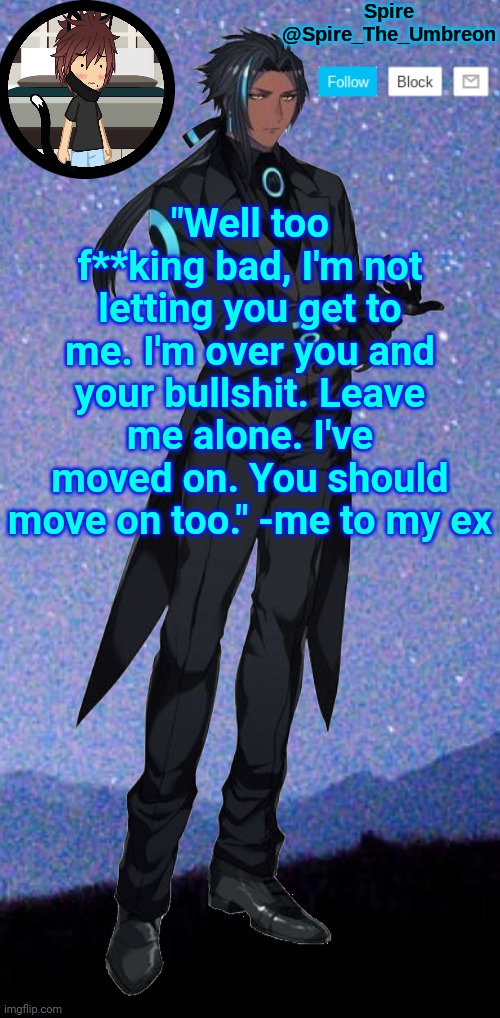 Spire announcement template | "Well too f**king bad, I'm not letting you get to me. I'm over you and your bullshit. Leave me alone. I've moved on. You should move on too." -me to my ex | image tagged in spire announcement template | made w/ Imgflip meme maker