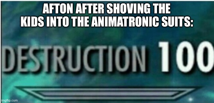 Destruction 100 | AFTON AFTER SHOVING THE KIDS INTO THE ANIMATRONIC SUITS: | image tagged in destruction 100 | made w/ Imgflip meme maker