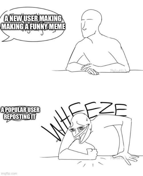 Wheeze | A NEW USER MAKING MAKING A FUNNY MEME; A POPULAR USER REPOSTING IT | image tagged in wheeze | made w/ Imgflip meme maker