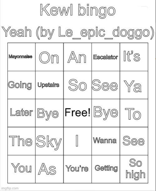 Blank Bingo | Yeah (by Le_epic_doggo); Kewl bingo; An; On; It’s; Mayonnaise; Escalator; So; Going; Ya; See; Upstairs; Bye; Later; To; Bye; The; Sky; See; I; Wanna; As; So high; You; You’re; Getting | image tagged in blank bingo | made w/ Imgflip meme maker
