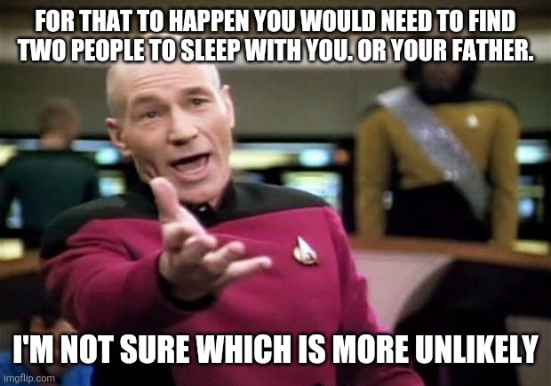 startrek | FOR THAT TO HAPPEN YOU WOULD NEED TO FIND TWO PEOPLE TO SLEEP WITH YOU. OR YOUR FATHER. I'M NOT SURE WHICH IS MORE UNLIKELY | image tagged in startrek | made w/ Imgflip meme maker