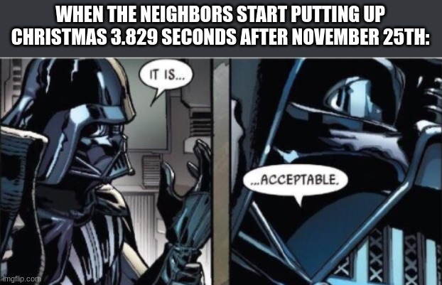 it is acceptable | WHEN THE NEIGHBORS START PUTTING UP CHRISTMAS 3.829 SECONDS AFTER NOVEMBER 25TH: | image tagged in it is acceptable,memes,christmas decorations,thanksgiving | made w/ Imgflip meme maker