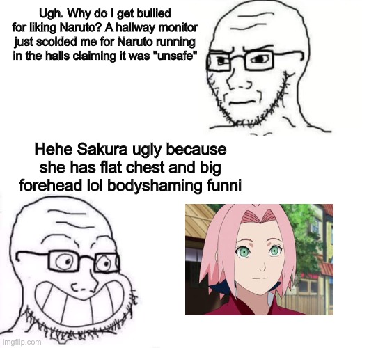 Average Naruto fan |  Ugh. Why do I get bullied for liking Naruto? A hallway monitor just scolded me for Naruto running in the halls claiming it was "unsafe"; Hehe Sakura ugly because she has flat chest and big forehead lol bodyshaming funni | image tagged in hypocrite neckbeard,AnimeHate | made w/ Imgflip meme maker