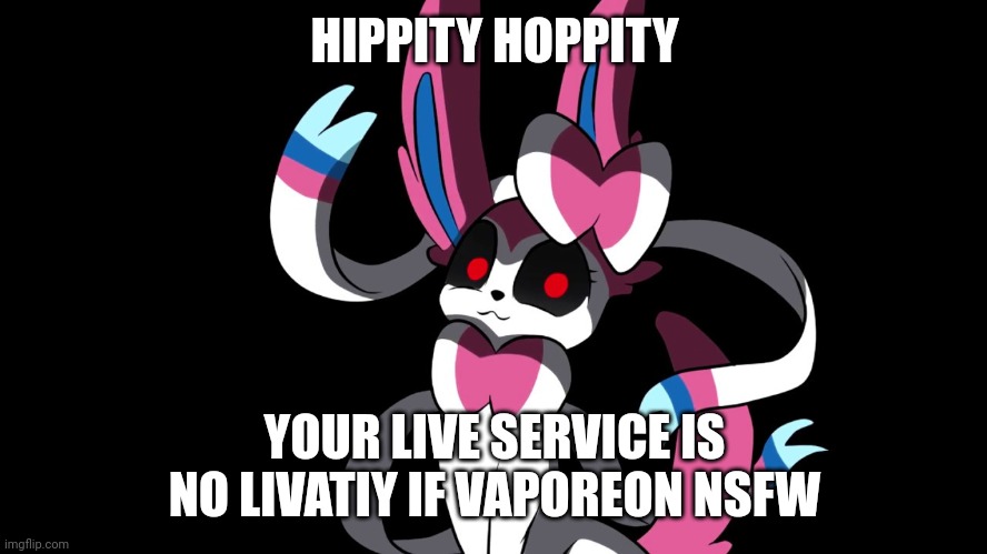 Creepy Sylveon | HIPPITY HOPPITY YOUR LIVE SERVICE IS NO LIVATIY IF VAPOREON NSFW | image tagged in creepy sylveon | made w/ Imgflip meme maker