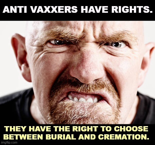 Ugly old Republican guy angry at nothing all the time | ANTI VAXXERS HAVE RIGHTS. THEY HAVE THE RIGHT TO CHOOSE BETWEEN BURIAL AND CREMATION. | image tagged in ugly old republican guy angry at nothing all the time,anti vax,dumb and dumber,dead | made w/ Imgflip meme maker