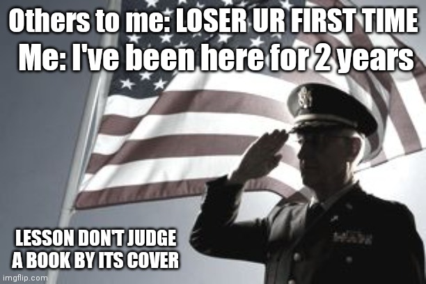 Never judge a book by its cover | Me: I've been here for 2 years; Others to me: LOSER UR FIRST TIME; LESSON DON'T JUDGE A BOOK BY ITS COVER | image tagged in salute | made w/ Imgflip meme maker
