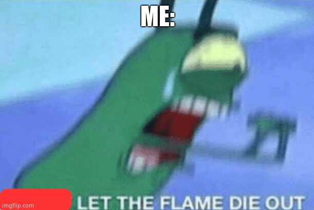DON’T LET THE FLAME DIE OUT | ME: | image tagged in don t let the flame die out | made w/ Imgflip meme maker