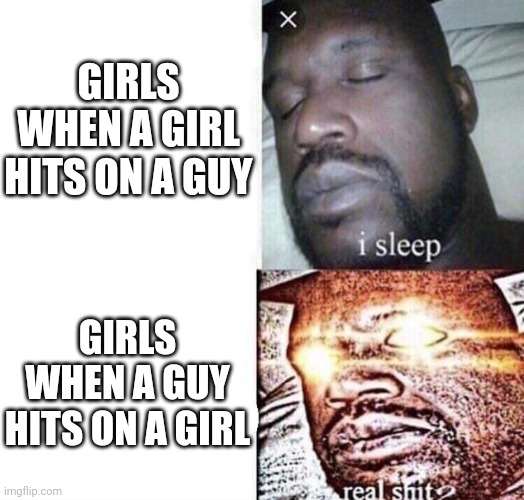 Double standard | GIRLS WHEN A GIRL HITS ON A GUY; GIRLS WHEN A GUY HITS ON A GIRL | image tagged in i sleep real shit | made w/ Imgflip meme maker