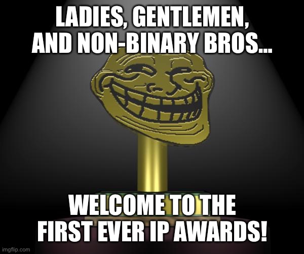 troll award | LADIES, GENTLEMEN, AND NON-BINARY BROS…; WELCOME TO THE FIRST EVER IP AWARDS! | image tagged in troll award | made w/ Imgflip meme maker