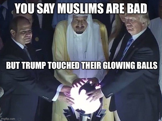 YOU SAY MUSLIMS ARE BAD BUT TRUMP TOUCHED THEIR GLOWING BALLS | image tagged in trump orb | made w/ Imgflip meme maker