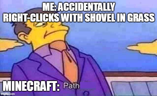 Path | ME: ACCIDENTALLY RIGHT-CLICKS WITH SHOVEL IN GRASS; MINECRAFT: | image tagged in skinner pathetic | made w/ Imgflip meme maker