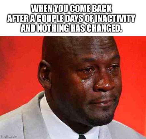 Not even notification count… | WHEN YOU COME BACK AFTER A COUPLE DAYS OF INACTIVITY AND NOTHING HAS CHANGED. | image tagged in crying michael jordan,sad but true | made w/ Imgflip meme maker