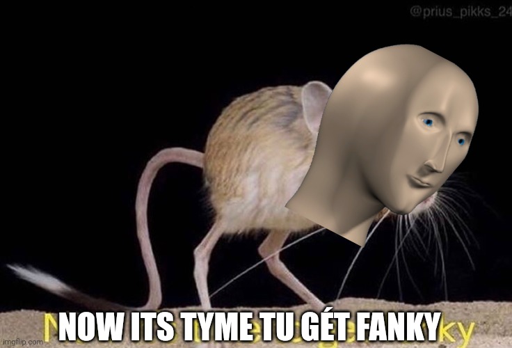 Now it’s time to get funky | NOW ITS TYME TU GÉT FANKY | image tagged in now it s time to get funky | made w/ Imgflip meme maker