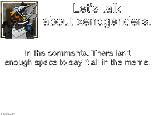 Let's talk. | Let's talk about xenogenders. In the comments. There isn't enough space to say it all in the meme. | image tagged in xenogenders | made w/ Imgflip meme maker