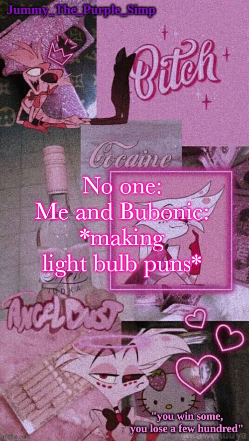 Jummy's Angel Dust temp | No one:
Me and Bubonic: *making light bulb puns* | image tagged in jummy's angel dust temp | made w/ Imgflip meme maker
