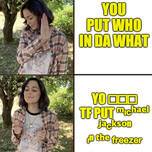 yo ?ₕₒ tf put ᵐᶦᶜʰᵃᵉˡ ʲᵃᶜᵏˢᵒⁿ ᶦⁿ ᵗʰᵉ ᶠʳᵉᵉᶻᵉʳ | YOU PUT WHO IN DA WHAT; YO 𝓌ₕₒ TF PUT ᵐᶦᶜʰᵃᵉˡ ʲᵃᶜᵏˢᵒⁿ ᶦⁿ ᵗʰᵉ ᶠʳᵉᵉᶻᵉʳ | image tagged in hotline bling birtch editon | made w/ Imgflip meme maker