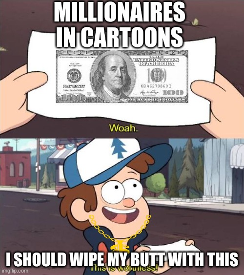 Millionaires | MILLIONAIRES IN CARTOONS; I SHOULD WIPE MY BUTT WITH THIS | image tagged in dipper worthless | made w/ Imgflip meme maker