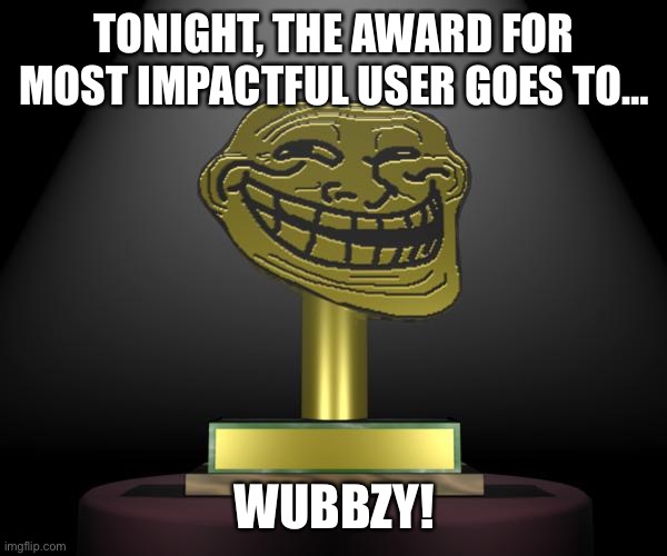 troll award | TONIGHT, THE AWARD FOR MOST IMPACTFUL USER GOES TO…; WUBBZY! | image tagged in troll award | made w/ Imgflip meme maker