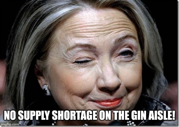 Hillary Clinton wink | NO SUPPLY SHORTAGE ON THE GIN AISLE! | image tagged in hillary clinton wink | made w/ Imgflip meme maker