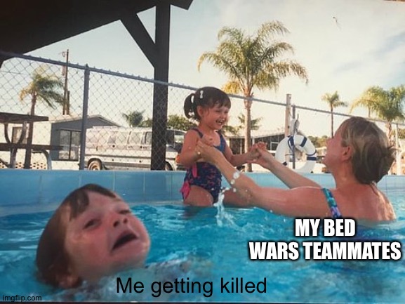 drowning kid in the pool | MY BED WARS TEAMMATES; Me getting killed | image tagged in drowning kid in the pool | made w/ Imgflip meme maker