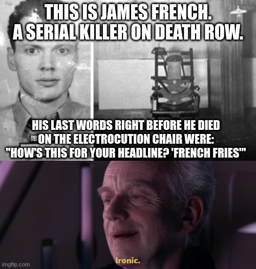 ironic | THIS IS JAMES FRENCH. A SERIAL KILLER ON DEATH ROW. HIS LAST WORDS RIGHT BEFORE HE DIED ON THE ELECTROCUTION CHAIR WERE: "HOW'S THIS FOR YOUR HEADLINE? 'FRENCH FRIES'" | image tagged in memes,serial killer,french fries,electric chair,ironic,death row | made w/ Imgflip meme maker