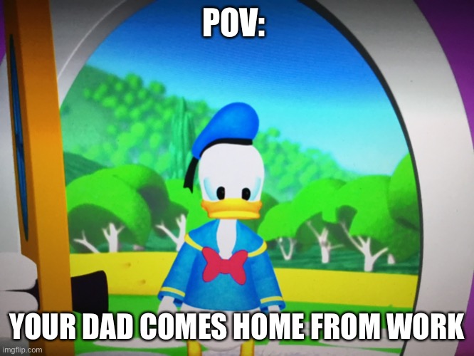 POV | POV:; YOUR DAD COMES HOME FROM WORK | image tagged in donald duck at your house | made w/ Imgflip meme maker