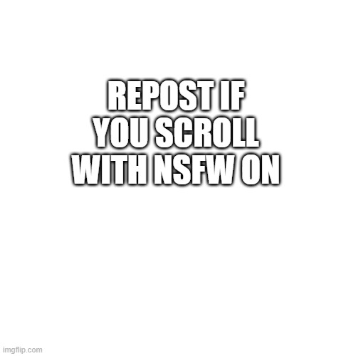 Blank Transparent Square | REPOST IF YOU SCROLL WITH NSFW ON | image tagged in memes,blank transparent square | made w/ Imgflip meme maker