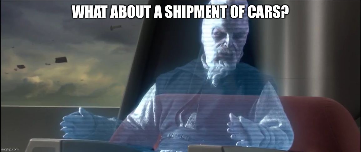 Cargo shipment? | WHAT ABOUT A SHIPMENT OF CARS? | image tagged in what about the droid attack on the wookies,cars,shipment,ship,cargo | made w/ Imgflip meme maker