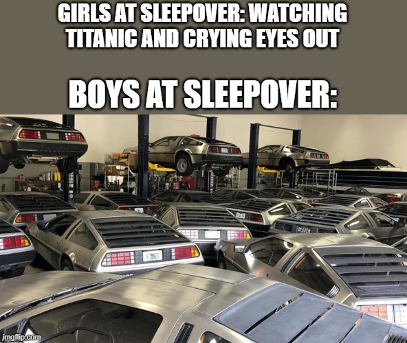 cmon lets park our deloreans in the garage | GIRLS AT SLEEPOVER: WATCHING TITANIC AND CRYING EYES OUT; BOYS AT SLEEPOVER: | image tagged in lots of deloreans | made w/ Imgflip meme maker