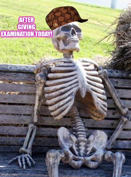 Waiting Skeleton | AFTER GIVING EXAMINATION TODAY! | image tagged in memes,waiting skeleton | made w/ Imgflip meme maker