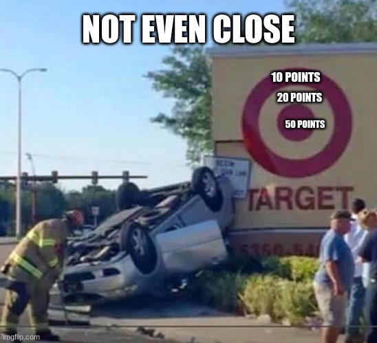 large scale game of darts | NOT EVEN CLOSE; 10 POINTS; 20 POINTS; 50 POINTS | image tagged in memes,target,darts,car wreck,ironic | made w/ Imgflip meme maker