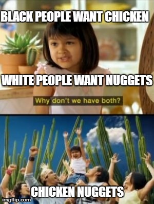 Why Not Both Meme | WHITE PEOPLE WANT NUGGETS CHICKEN NUGGETS BLACK PEOPLE WANT CHICKEN | image tagged in memes,why not both | made w/ Imgflip meme maker