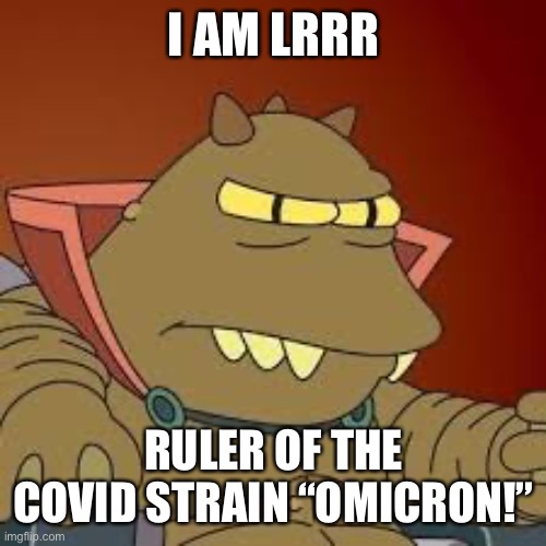 Kneel before Lrrr! | I AM LRRR; RULER OF THE COVID STRAIN “OMICRON!” | image tagged in lrrr,futurama,covid-19,covid19,covid | made w/ Imgflip meme maker