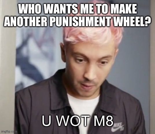 Tyler Joseph u wot m8 | WHO WANTS ME TO MAKE ANOTHER PUNISHMENT WHEEL? | image tagged in tyler joseph u wot m8 | made w/ Imgflip meme maker