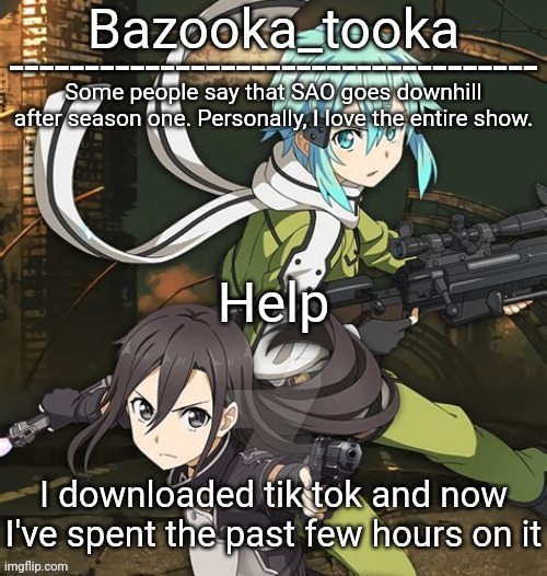 Bazooka's SAO GGO temp | Help; I downloaded tik tok and now I've spent the past few hours on it | image tagged in bazooka's sao ggo temp | made w/ Imgflip meme maker