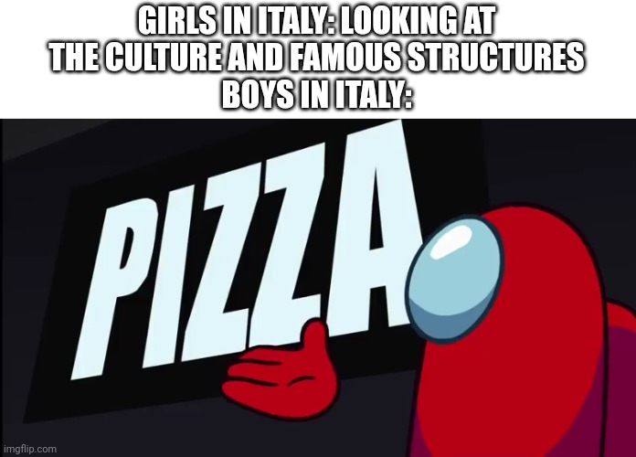 Amogus presentation: Pizza | GIRLS IN ITALY: LOOKING AT
THE CULTURE AND FAMOUS STRUCTURES
BOYS IN ITALY: | image tagged in amogus presentation pizza,boys vs girls,italy,pizza | made w/ Imgflip meme maker