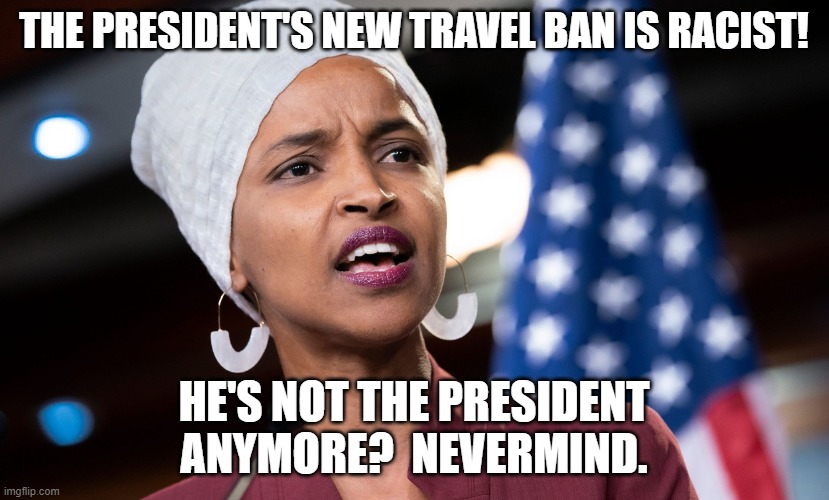 Ilhan is still playing the same card |  THE PRESIDENT'S NEW TRAVEL BAN IS RACIST! HE'S NOT THE PRESIDENT ANYMORE?  NEVERMIND. | image tagged in ilhan omar,racist,not my president,deep state | made w/ Imgflip meme maker